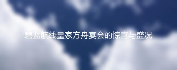 碧蓝航线皇家方舟宴会的惊喜与盛况