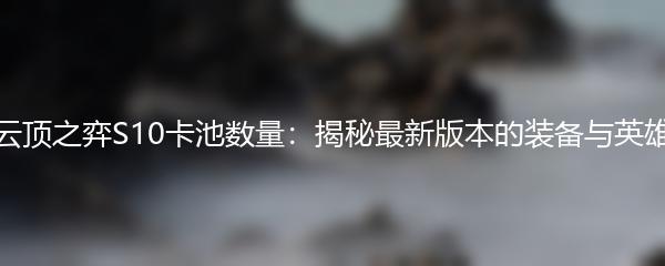 云顶之弈S10卡池数量：揭秘最新版本的装备与英雄