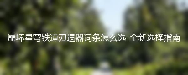 崩坏星穹铁道刃遗器词条怎么选-全新选择指南