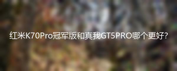 红米K70Pro冠军版和真我GT5PRO哪个更好？