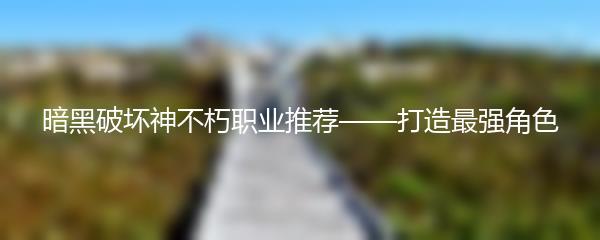 暗黑破坏神不朽职业推荐——打造最强角色