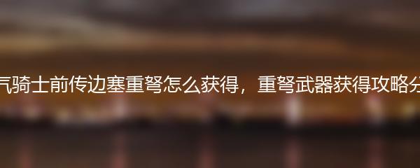 元气骑士前传边塞重弩怎么获得，重弩武器获得攻略分享