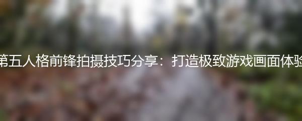 第五人格前锋拍摄技巧分享：打造极致游戏画面体验