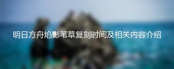 明日方舟焰影苇草复刻时间及相关内容介绍