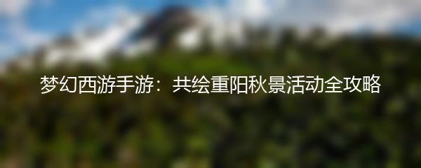 梦幻西游手游：共绘重阳秋景活动全攻略