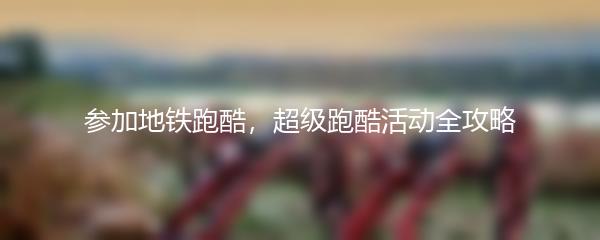 参加地铁跑酷，超级跑酷活动全攻略