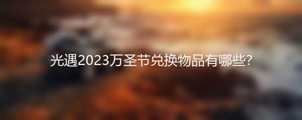 光遇2023万圣节兑换物品有哪些？