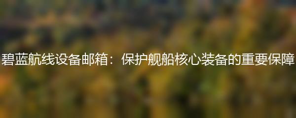 碧蓝航线设备邮箱：保护舰船核心装备的重要保障