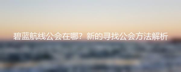 碧蓝航线公会在哪？新的寻找公会方法解析