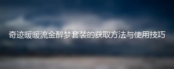 奇迹暖暖流金醉梦套装的获取方法与使用技巧