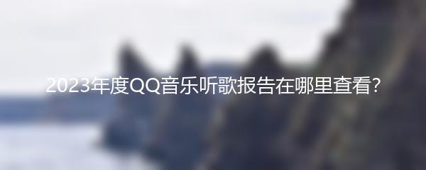 2023年度QQ音乐听歌报告在哪里查看？