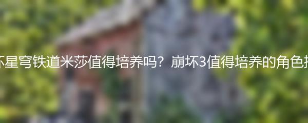 崩坏星穹铁道米莎值得培养吗？崩坏3值得培养的角色推荐