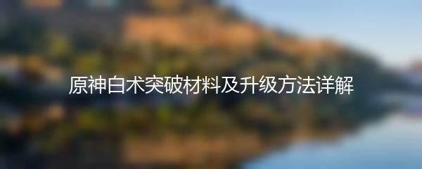 原神白术突破材料及升级方法详解