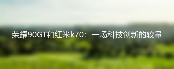 荣耀90GT和红米k70：一场科技创新的较量