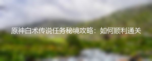 原神白术传说任务秘境攻略：如何顺利通关