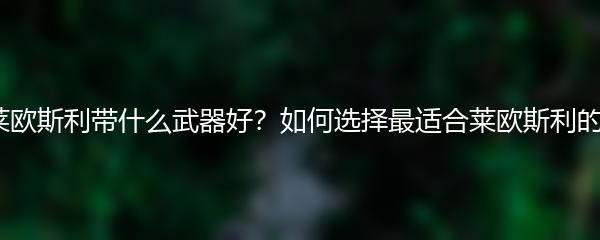 原神莱欧斯利带什么武器好？如何选择最适合莱欧斯利的武器？