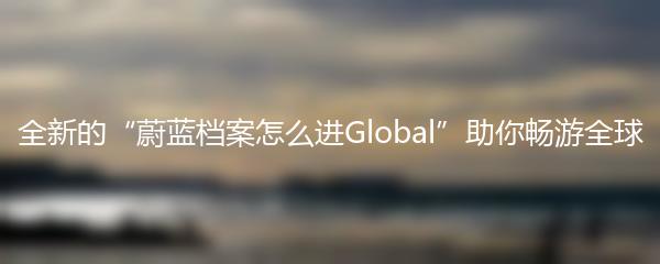 全新的“蔚蓝档案怎么进Global”助你畅游全球