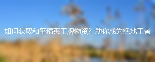 如何获取和平精英王牌物资？助你成为绝地王者