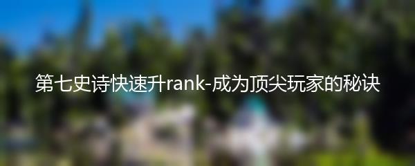 第七史诗快速升rank-成为顶尖玩家的秘诀