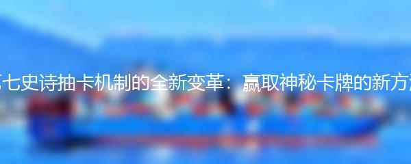 第七史诗抽卡机制的全新变革：赢取神秘卡牌的新方法