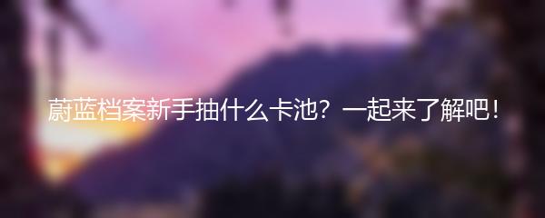 蔚蓝档案新手抽什么卡池？一起来了解吧！