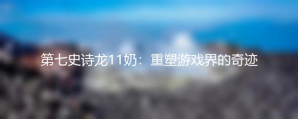 第七史诗龙11奶：重塑游戏界的奇迹