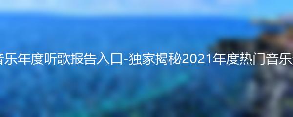 qq音乐年度听歌报告入口-独家揭秘2021年度热门音乐趋势