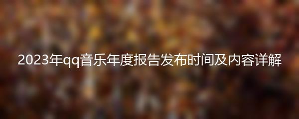 2023年qq音乐年度报告发布时间及内容详解