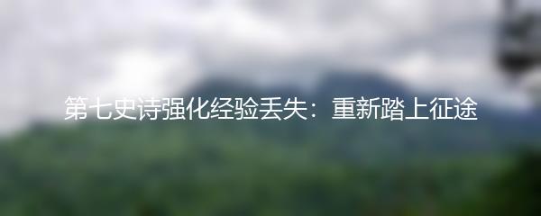 第七史诗强化经验丢失：重新踏上征途