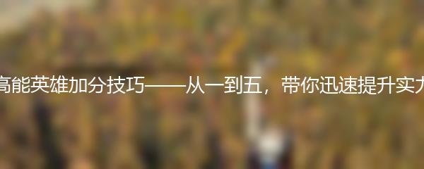 高能英雄加分技巧——从一到五，带你迅速提升实力