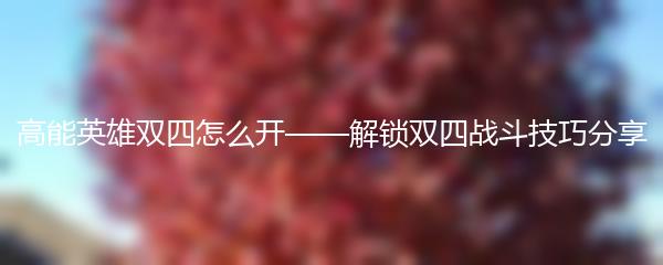 高能英雄双四怎么开——解锁双四战斗技巧分享