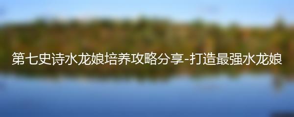 第七史诗水龙娘培养攻略分享-打造最强水龙娘