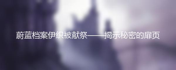 蔚蓝档案伊织被献祭——揭示秘密的扉页