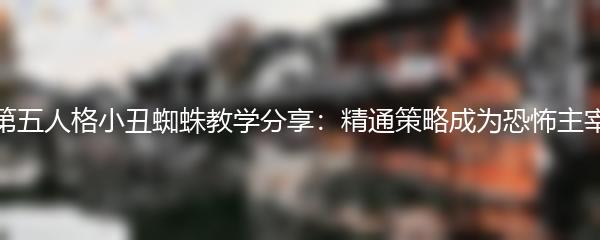 第五人格小丑蜘蛛教学分享：精通策略成为恐怖主宰