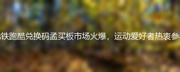地铁跑酷兑换码孟买板市场火爆，运动爱好者热衷参与