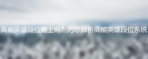 高能英雄段位难上吗？为您解析高能英雄段位系统