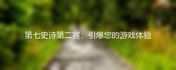 第七史诗第二赛：引爆您的游戏体验