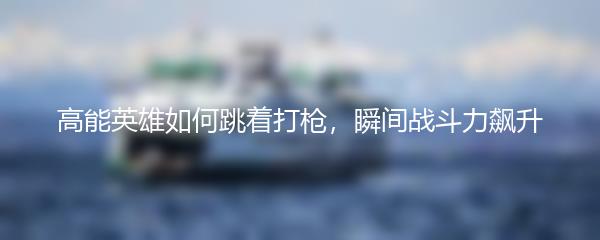 高能英雄如何跳着打枪，瞬间战斗力飙升