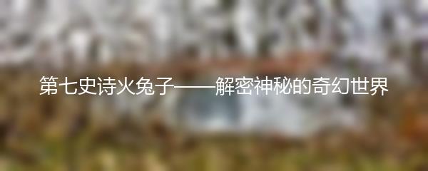 第七史诗火兔子——解密神秘的奇幻世界