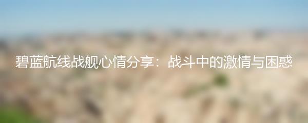 碧蓝航线战舰心情分享：战斗中的激情与困惑