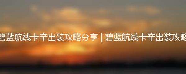 碧蓝航线卡辛出装攻略分享 | 碧蓝航线卡辛出装攻略