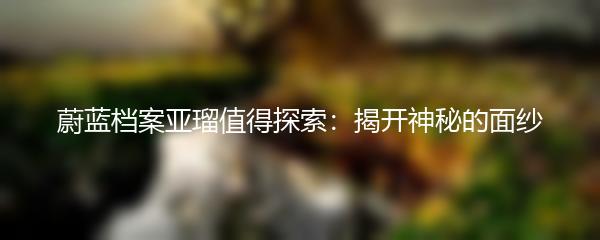 蔚蓝档案亚瑠值得探索：揭开神秘的面纱