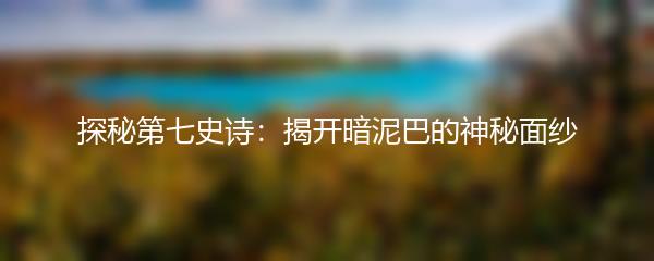 探秘第七史诗：揭开暗泥巴的神秘面纱