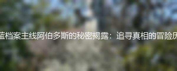 蔚蓝档案主线阿伯多斯的秘密揭露：追寻真相的冒险历程