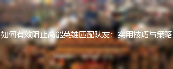 如何有效阻止高能英雄匹配队友：实用技巧与策略
