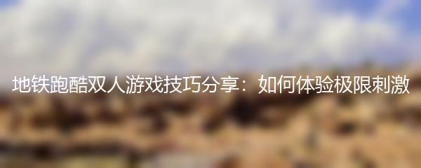 地铁跑酷双人游戏技巧分享：如何体验极限刺激