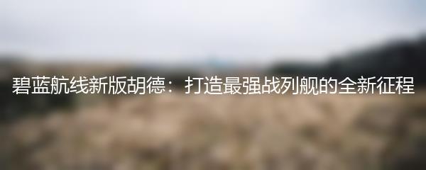 碧蓝航线新版胡德：打造最强战列舰的全新征程