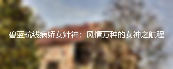 碧蓝航线病娇女灶神：风情万种的女神之航程