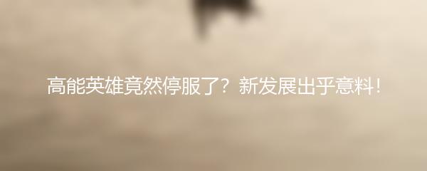 高能英雄竟然停服了？新发展出乎意料！