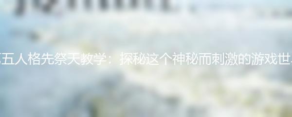 第五人格先祭天教学：探秘这个神秘而刺激的游戏世界